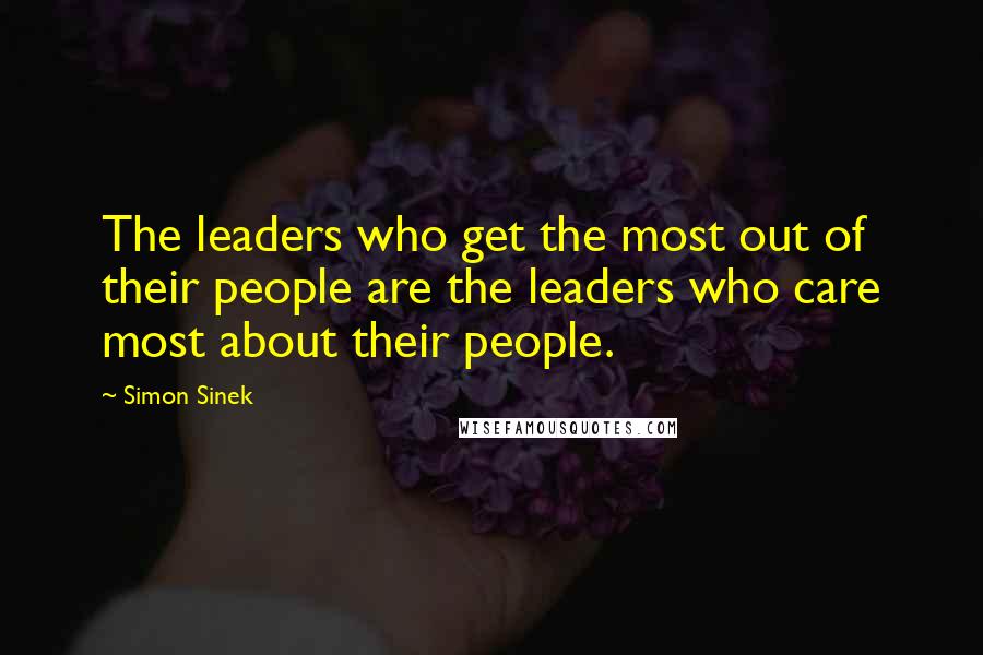 Simon Sinek Quotes: The leaders who get the most out of their people are the leaders who care most about their people.