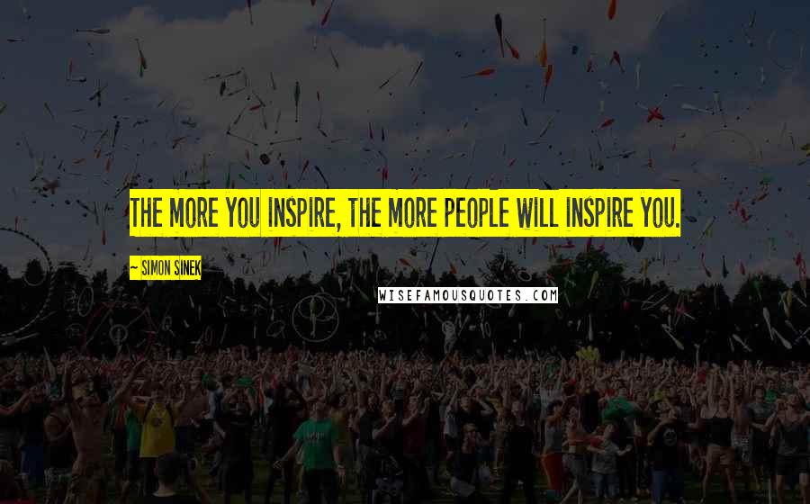 Simon Sinek Quotes: The more you inspire, the more people will inspire you.