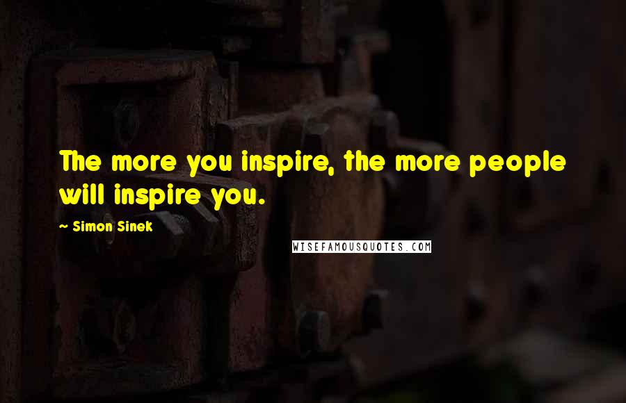 Simon Sinek Quotes: The more you inspire, the more people will inspire you.