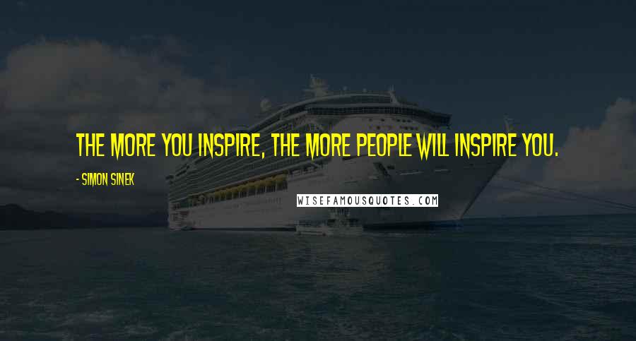 Simon Sinek Quotes: The more you inspire, the more people will inspire you.