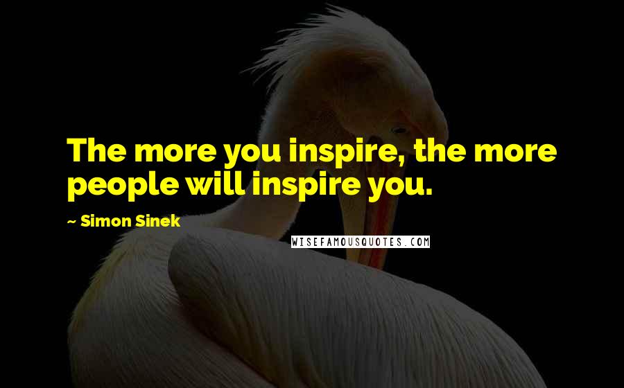 Simon Sinek Quotes: The more you inspire, the more people will inspire you.