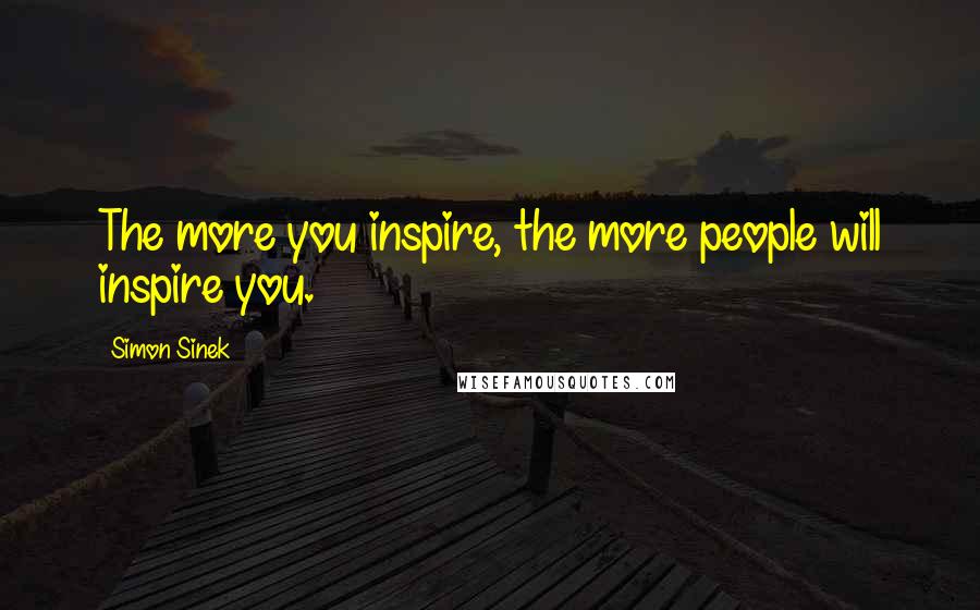 Simon Sinek Quotes: The more you inspire, the more people will inspire you.