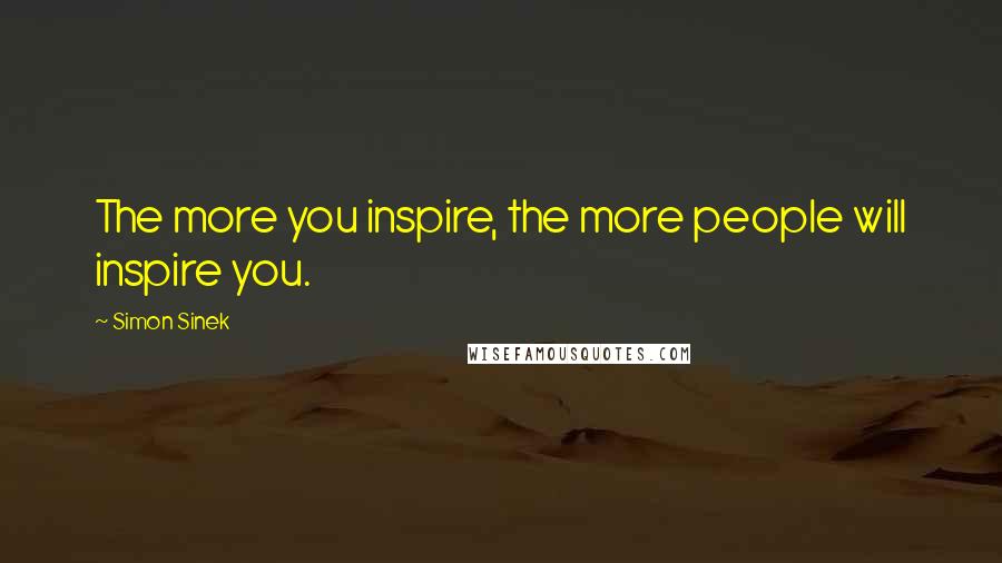 Simon Sinek Quotes: The more you inspire, the more people will inspire you.