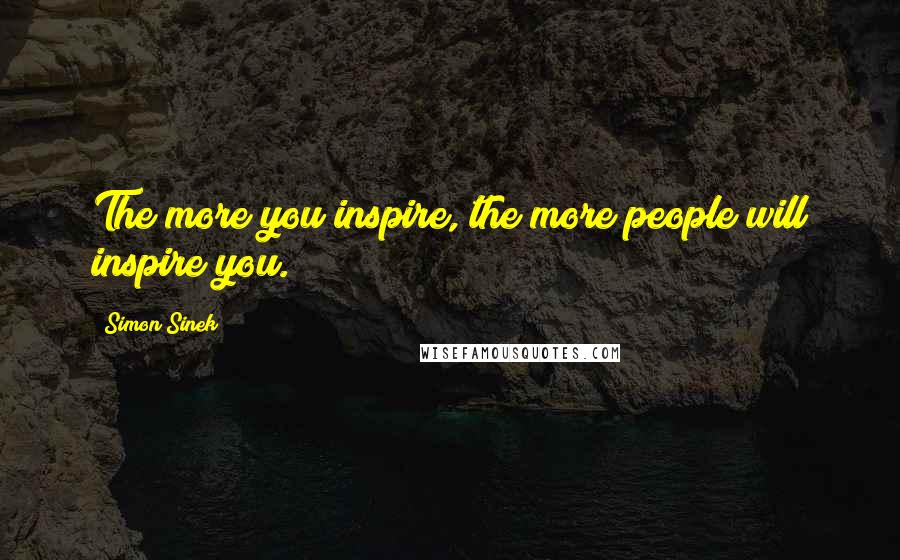 Simon Sinek Quotes: The more you inspire, the more people will inspire you.