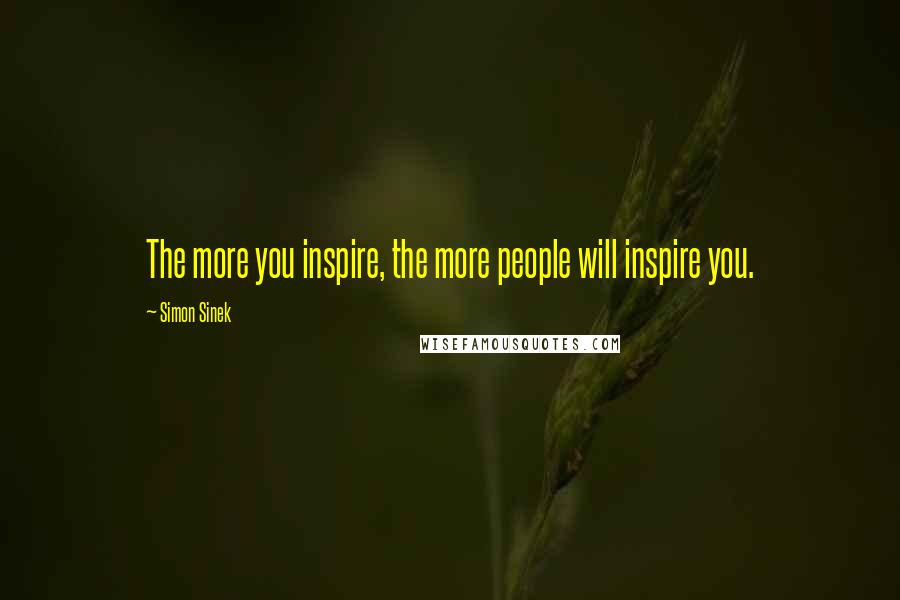 Simon Sinek Quotes: The more you inspire, the more people will inspire you.