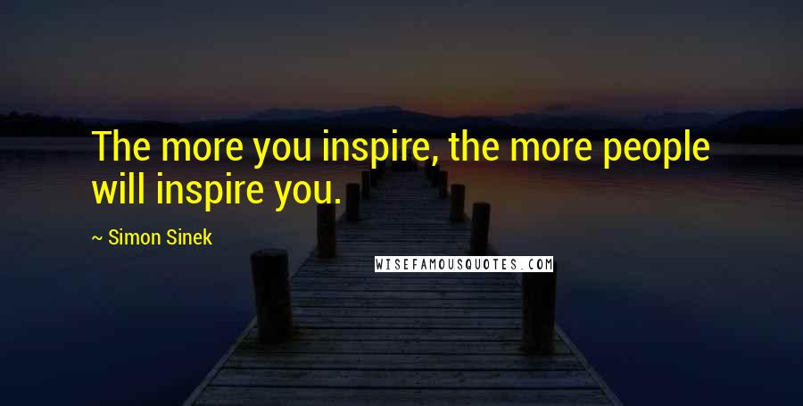 Simon Sinek Quotes: The more you inspire, the more people will inspire you.