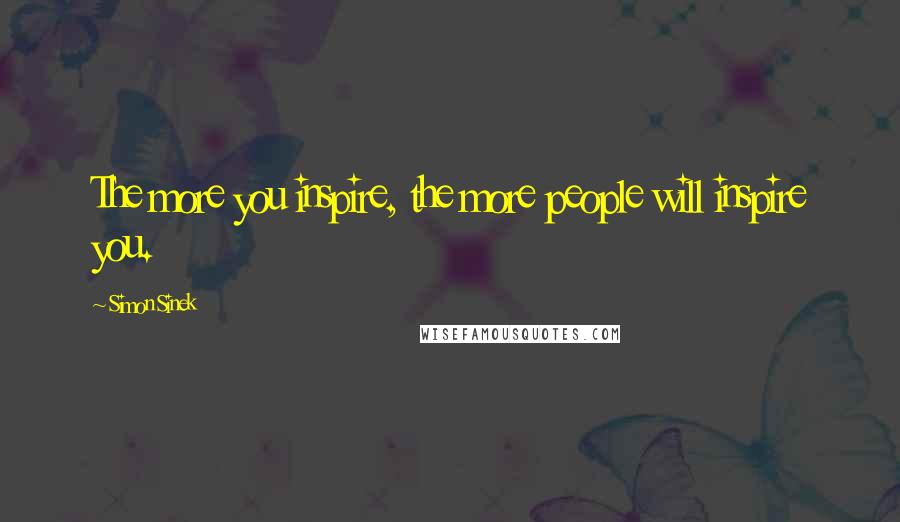 Simon Sinek Quotes: The more you inspire, the more people will inspire you.