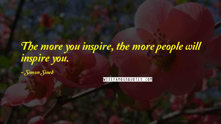 Simon Sinek Quotes: The more you inspire, the more people will inspire you.
