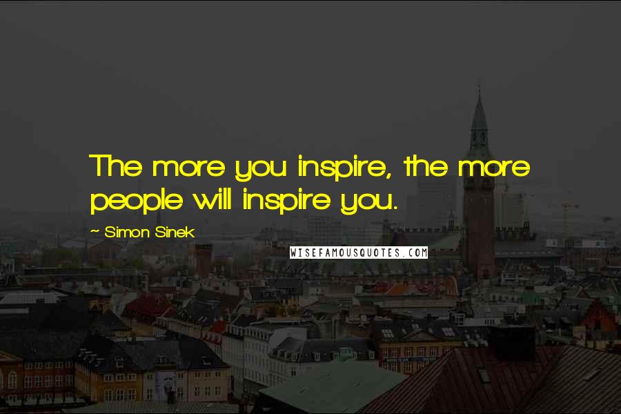 Simon Sinek Quotes: The more you inspire, the more people will inspire you.
