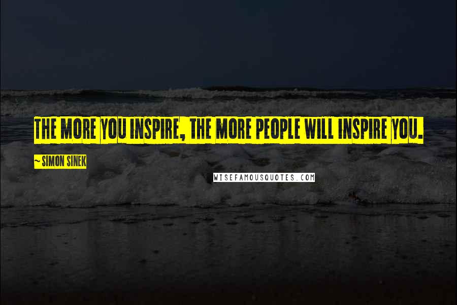 Simon Sinek Quotes: The more you inspire, the more people will inspire you.