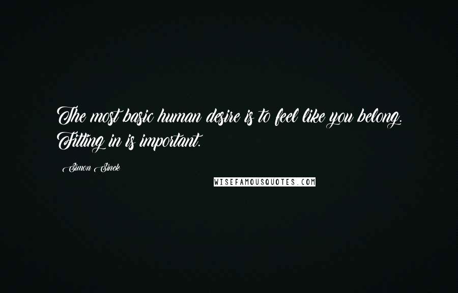 Simon Sinek Quotes: The most basic human desire is to feel like you belong. Fitting in is important.