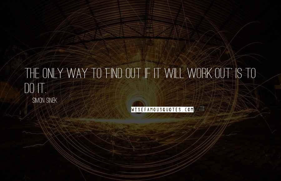 Simon Sinek Quotes: The only way to 'find out if it will work out' is to do it.