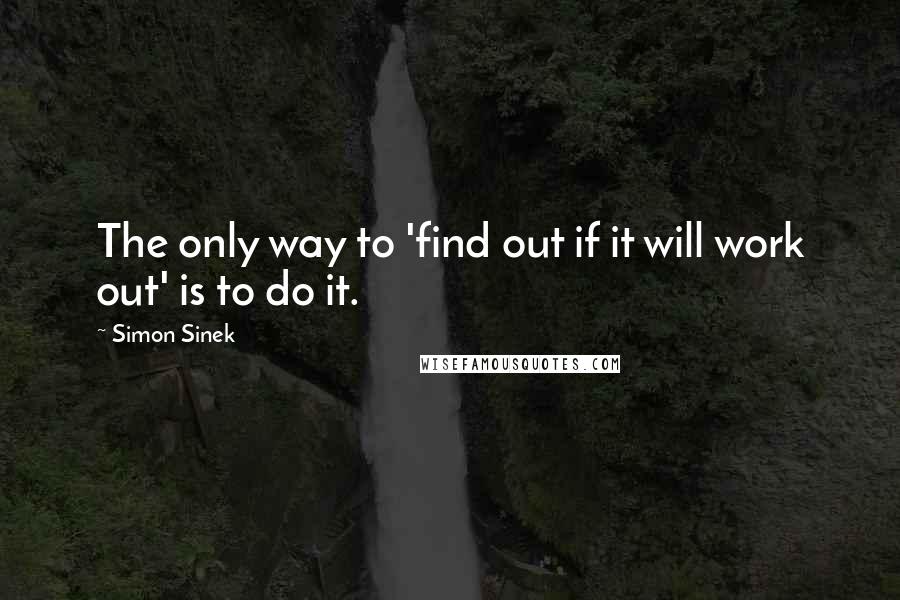Simon Sinek Quotes: The only way to 'find out if it will work out' is to do it.
