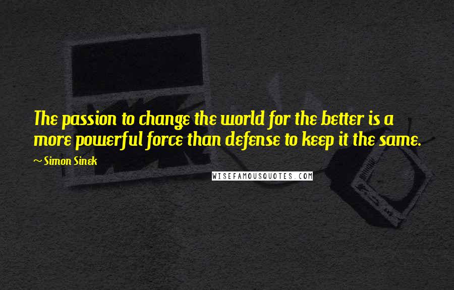 Simon Sinek Quotes: The passion to change the world for the better is a more powerful force than defense to keep it the same.