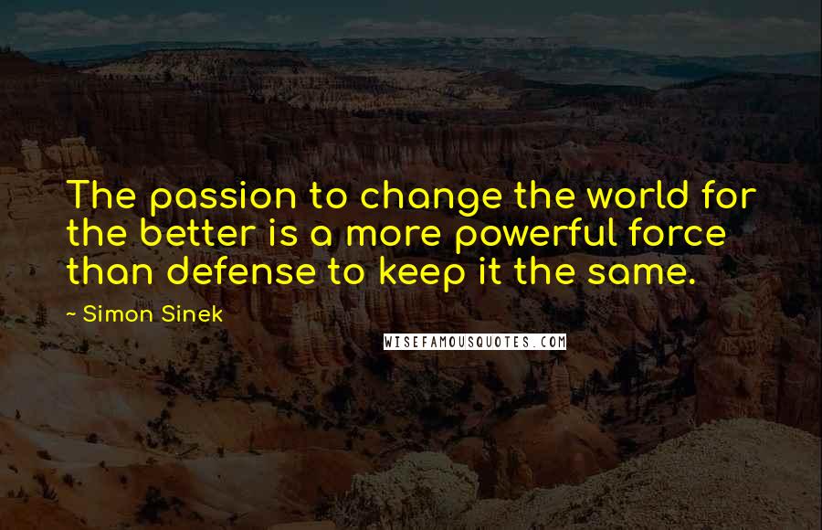 Simon Sinek Quotes: The passion to change the world for the better is a more powerful force than defense to keep it the same.