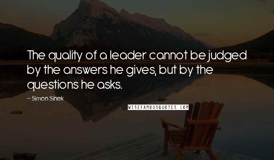 Simon Sinek Quotes: The quality of a leader cannot be judged by the answers he gives, but by the questions he asks.