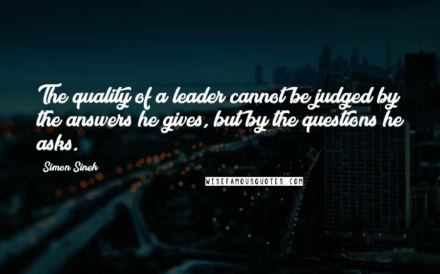 Simon Sinek Quotes: The quality of a leader cannot be judged by the answers he gives, but by the questions he asks.