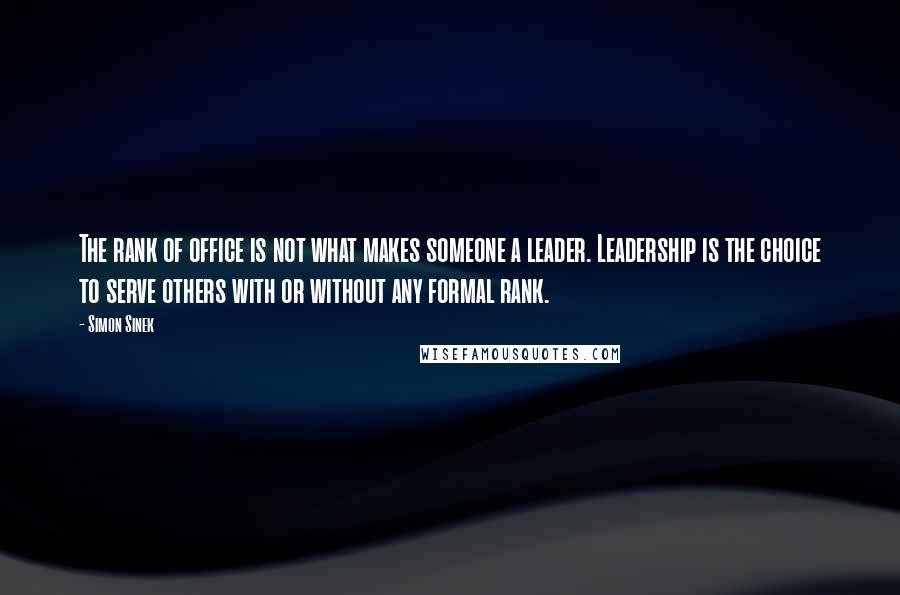 Simon Sinek Quotes: The rank of office is not what makes someone a leader. Leadership is the choice to serve others with or without any formal rank.