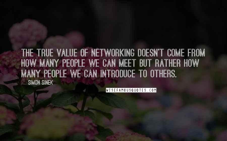 Simon Sinek Quotes: The true value of networking doesn't come from how many people we can meet but rather how many people we can introduce to others.