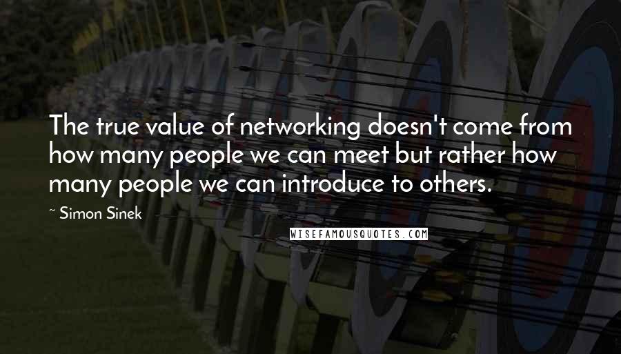 Simon Sinek Quotes: The true value of networking doesn't come from how many people we can meet but rather how many people we can introduce to others.