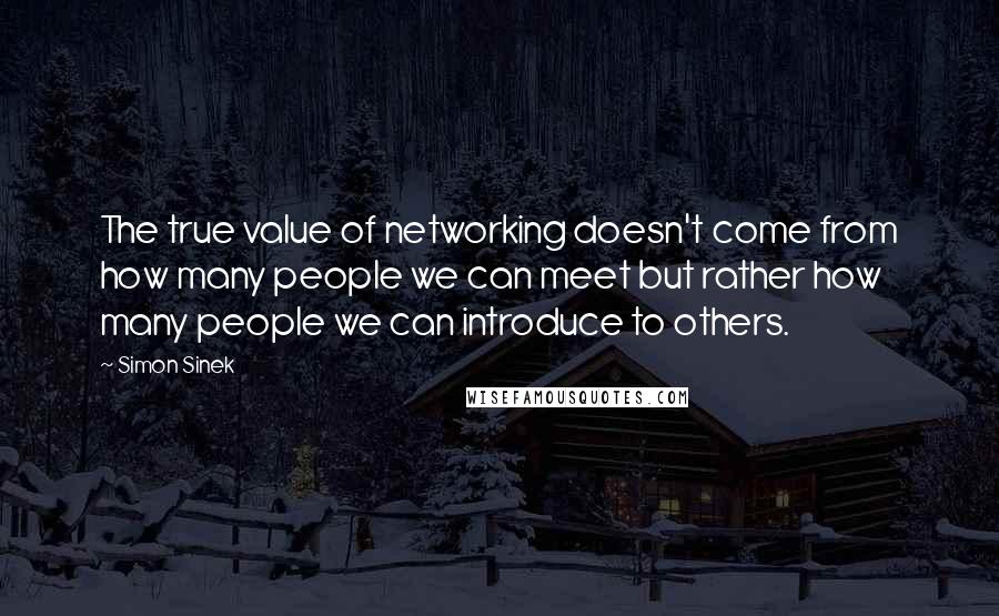 Simon Sinek Quotes: The true value of networking doesn't come from how many people we can meet but rather how many people we can introduce to others.