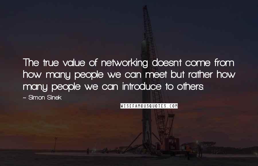 Simon Sinek Quotes: The true value of networking doesn't come from how many people we can meet but rather how many people we can introduce to others.