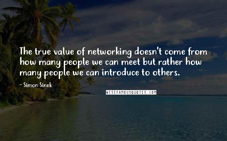 Simon Sinek Quotes: The true value of networking doesn't come from how many people we can meet but rather how many people we can introduce to others.