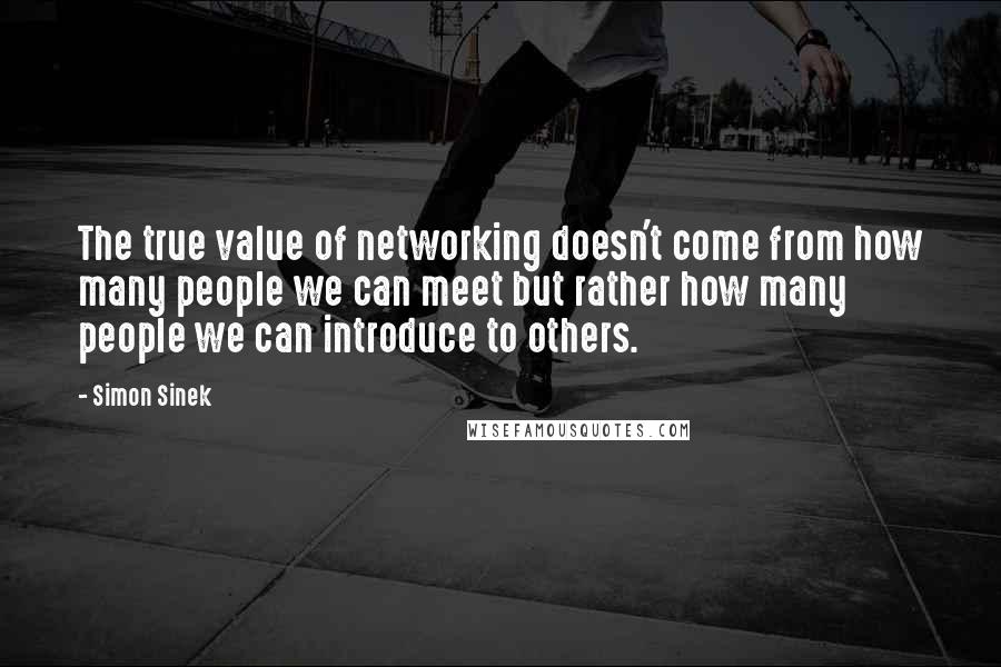 Simon Sinek Quotes: The true value of networking doesn't come from how many people we can meet but rather how many people we can introduce to others.