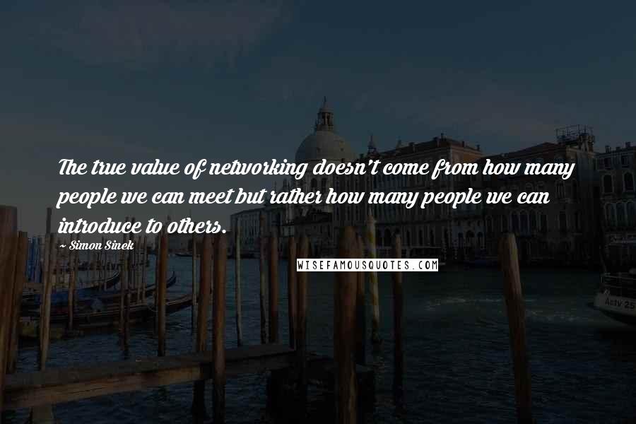 Simon Sinek Quotes: The true value of networking doesn't come from how many people we can meet but rather how many people we can introduce to others.