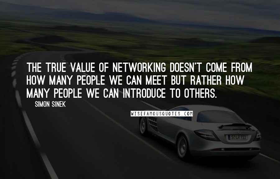 Simon Sinek Quotes: The true value of networking doesn't come from how many people we can meet but rather how many people we can introduce to others.