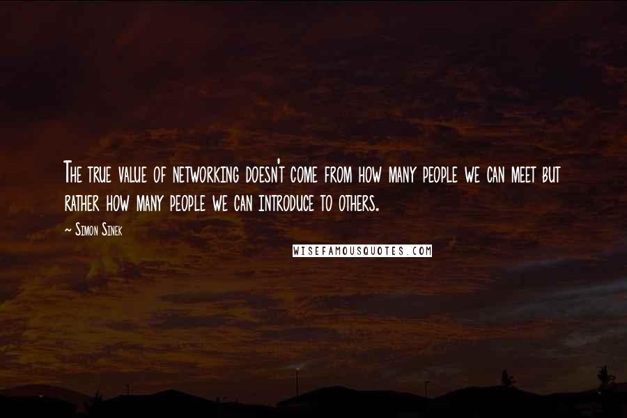 Simon Sinek Quotes: The true value of networking doesn't come from how many people we can meet but rather how many people we can introduce to others.