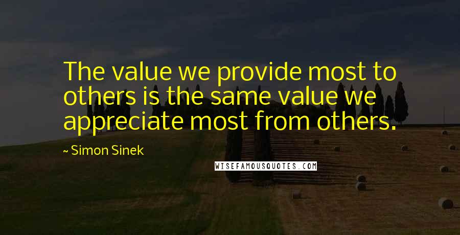 Simon Sinek Quotes: The value we provide most to others is the same value we appreciate most from others.