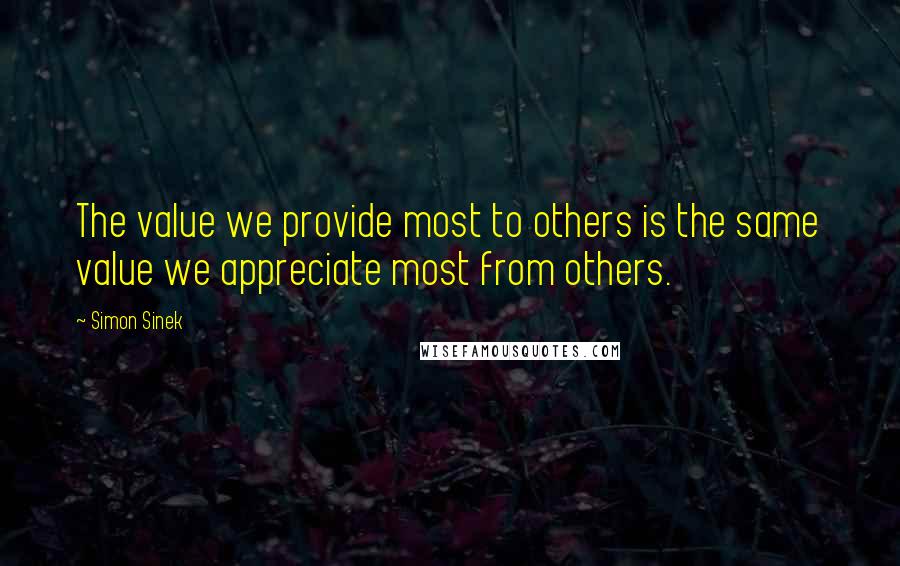 Simon Sinek Quotes: The value we provide most to others is the same value we appreciate most from others.