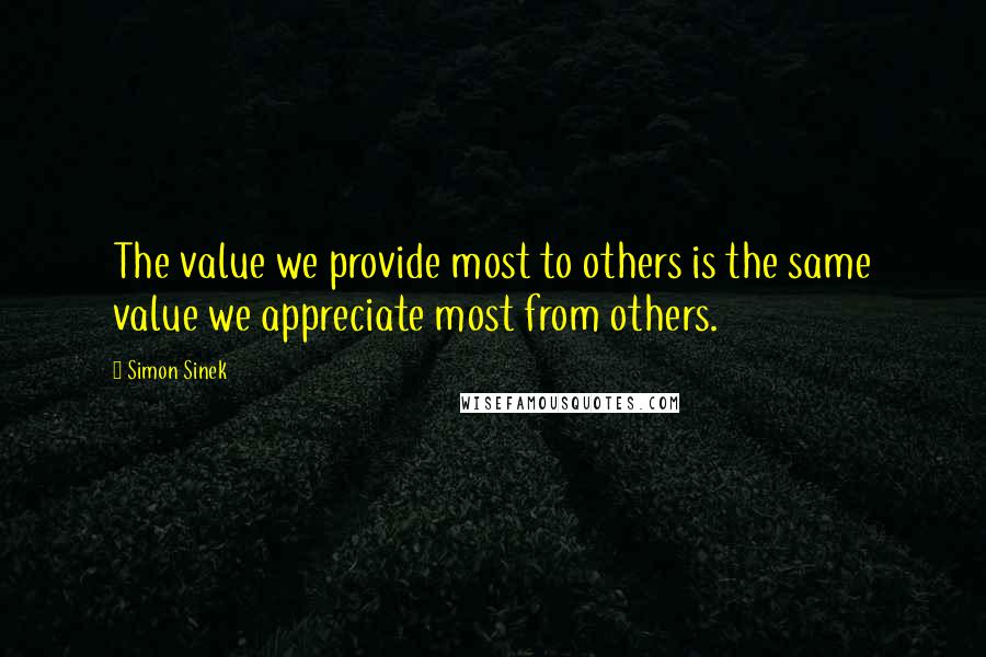 Simon Sinek Quotes: The value we provide most to others is the same value we appreciate most from others.