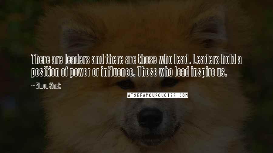 Simon Sinek Quotes: There are leaders and there are those who lead. Leaders hold a position of power or influence. Those who lead inspire us.