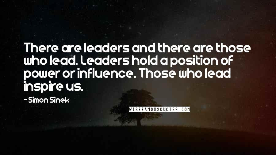 Simon Sinek Quotes: There are leaders and there are those who lead. Leaders hold a position of power or influence. Those who lead inspire us.