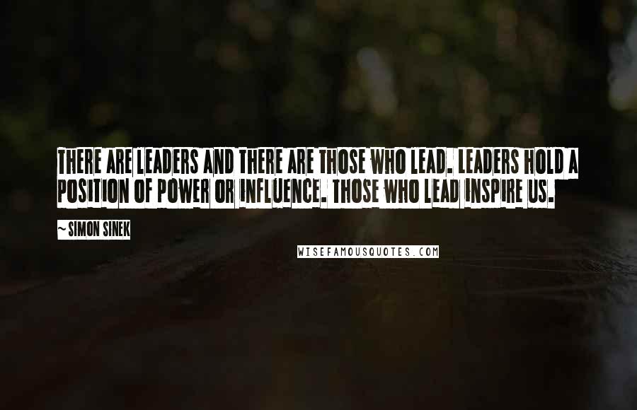 Simon Sinek Quotes: There are leaders and there are those who lead. Leaders hold a position of power or influence. Those who lead inspire us.