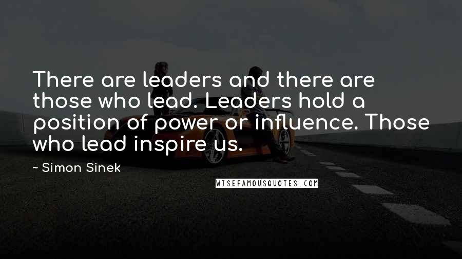 Simon Sinek Quotes: There are leaders and there are those who lead. Leaders hold a position of power or influence. Those who lead inspire us.