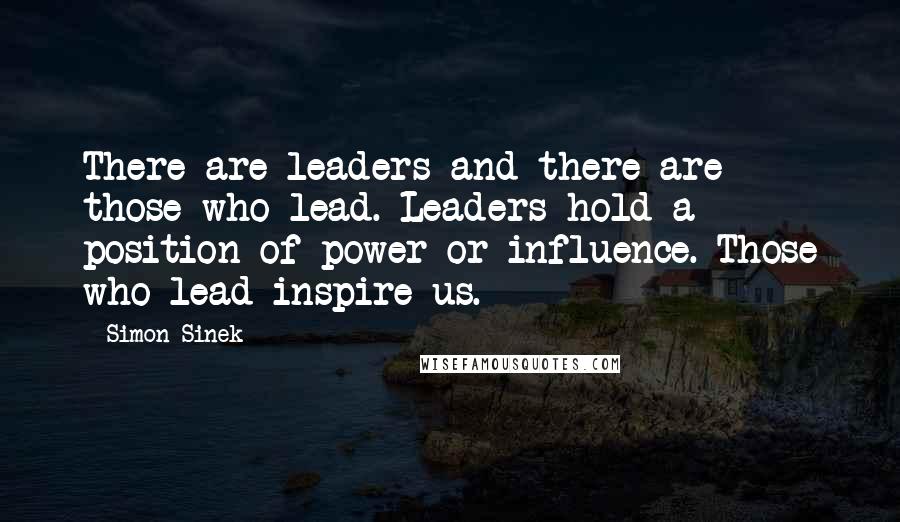 Simon Sinek Quotes: There are leaders and there are those who lead. Leaders hold a position of power or influence. Those who lead inspire us.