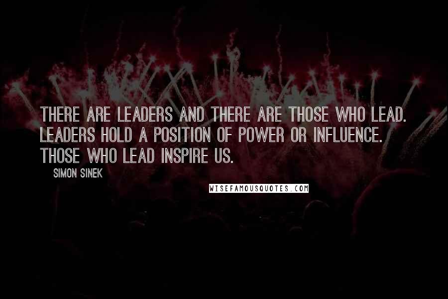 Simon Sinek Quotes: There are leaders and there are those who lead. Leaders hold a position of power or influence. Those who lead inspire us.