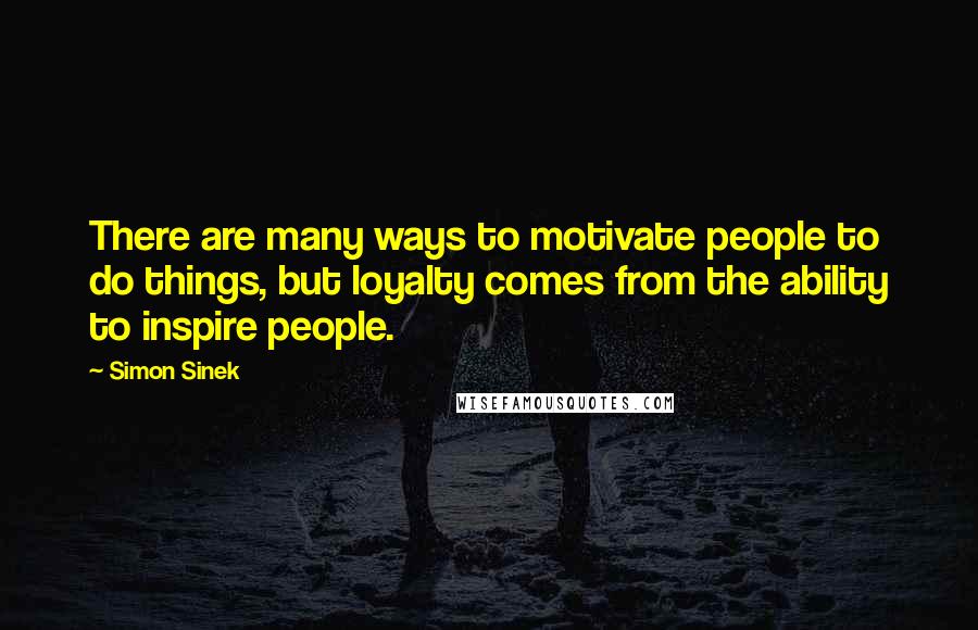 Simon Sinek Quotes: There are many ways to motivate people to do things, but loyalty comes from the ability to inspire people.