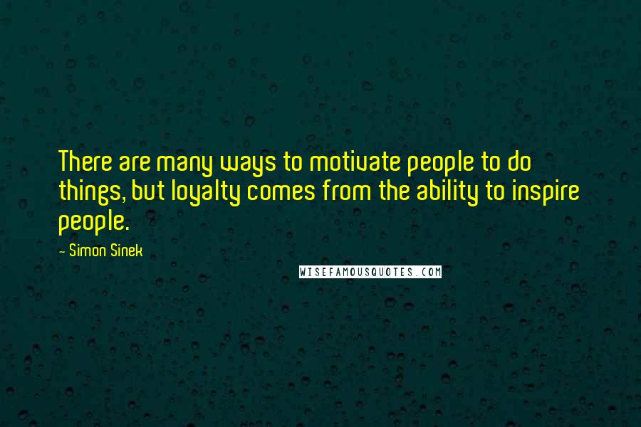 Simon Sinek Quotes: There are many ways to motivate people to do things, but loyalty comes from the ability to inspire people.