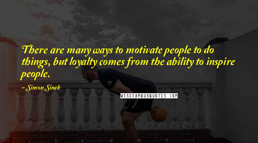 Simon Sinek Quotes: There are many ways to motivate people to do things, but loyalty comes from the ability to inspire people.