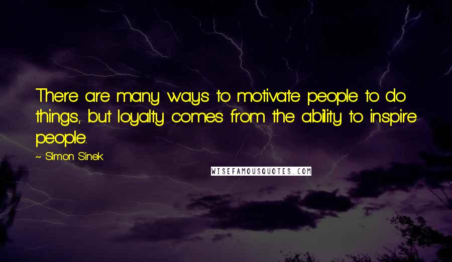 Simon Sinek Quotes: There are many ways to motivate people to do things, but loyalty comes from the ability to inspire people.