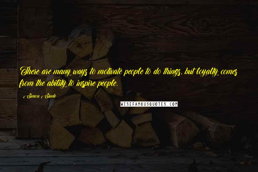 Simon Sinek Quotes: There are many ways to motivate people to do things, but loyalty comes from the ability to inspire people.