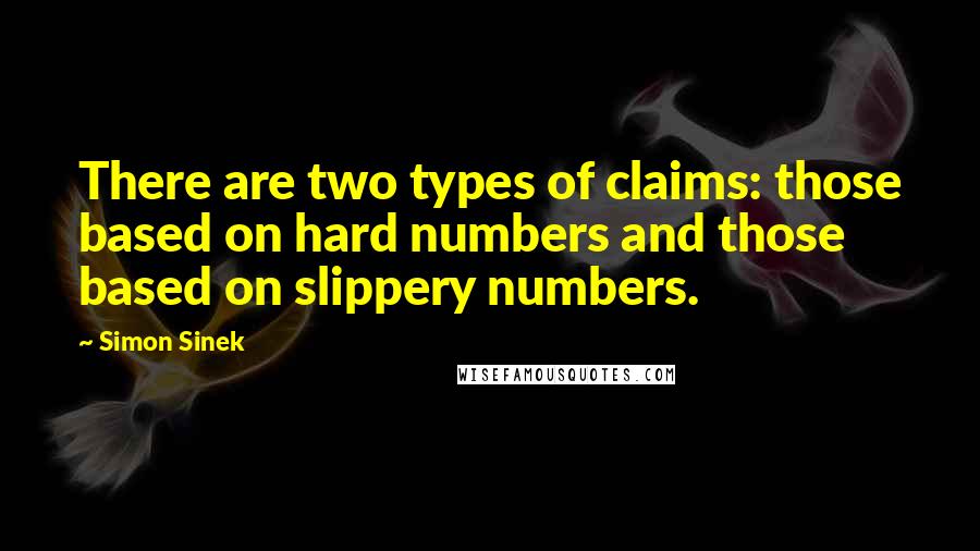 Simon Sinek Quotes: There are two types of claims: those based on hard numbers and those based on slippery numbers.
