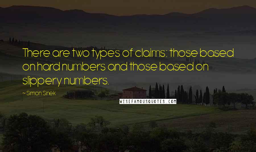 Simon Sinek Quotes: There are two types of claims: those based on hard numbers and those based on slippery numbers.