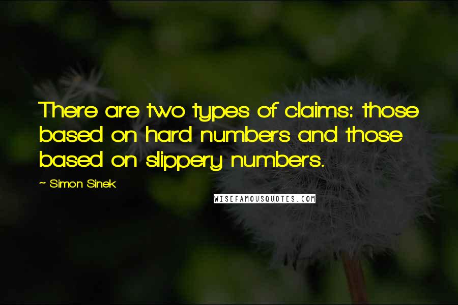 Simon Sinek Quotes: There are two types of claims: those based on hard numbers and those based on slippery numbers.