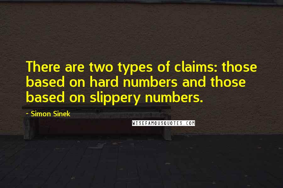 Simon Sinek Quotes: There are two types of claims: those based on hard numbers and those based on slippery numbers.