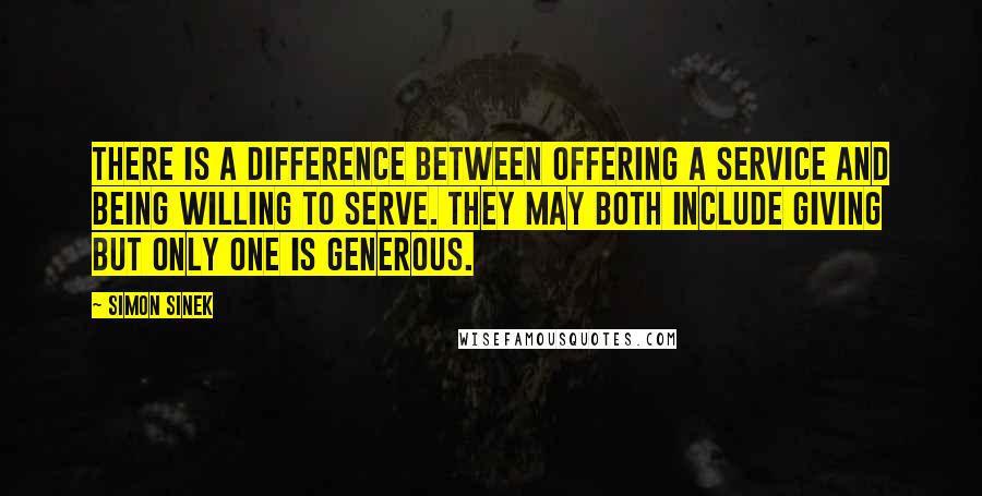 Simon Sinek Quotes: There is a difference between offering a service and being willing to serve. They may both include giving but only one is generous.